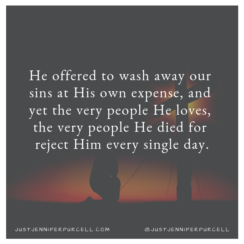 He offered to wash away our sins at His own expense, and yet the very people He loves, the very people He died for reject Him every single day. - quote from Jesus Wept