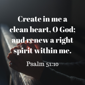 Create in me a clean heart, O God; and renew a right spirit within me. - Psalm 51:10