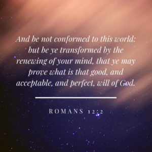 And be not conformed to this world: but be ye transformed by the renewing of your mind, that ye may prove what is that good, and acceptable, and perfect, will of God. - Romans 12:2