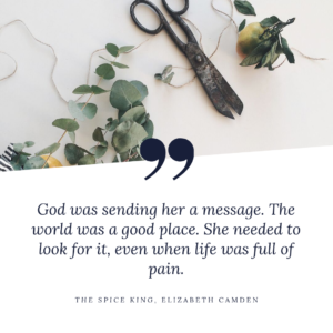 "God was sending her a message. The world was a good place. She needed to look for it, even when life was full of pain." Quote from The Spice King by Elizabeth Camden